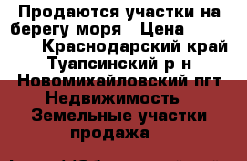 Продаются участки на берегу моря › Цена ­ 800 000 - Краснодарский край, Туапсинский р-н, Новомихайловский пгт Недвижимость » Земельные участки продажа   